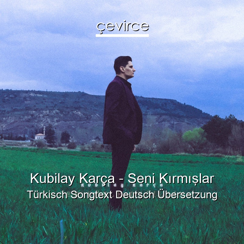 Kubilay Karça – Seni Kırmışlar Türkisch Songtext Deutsch Übersetzung
