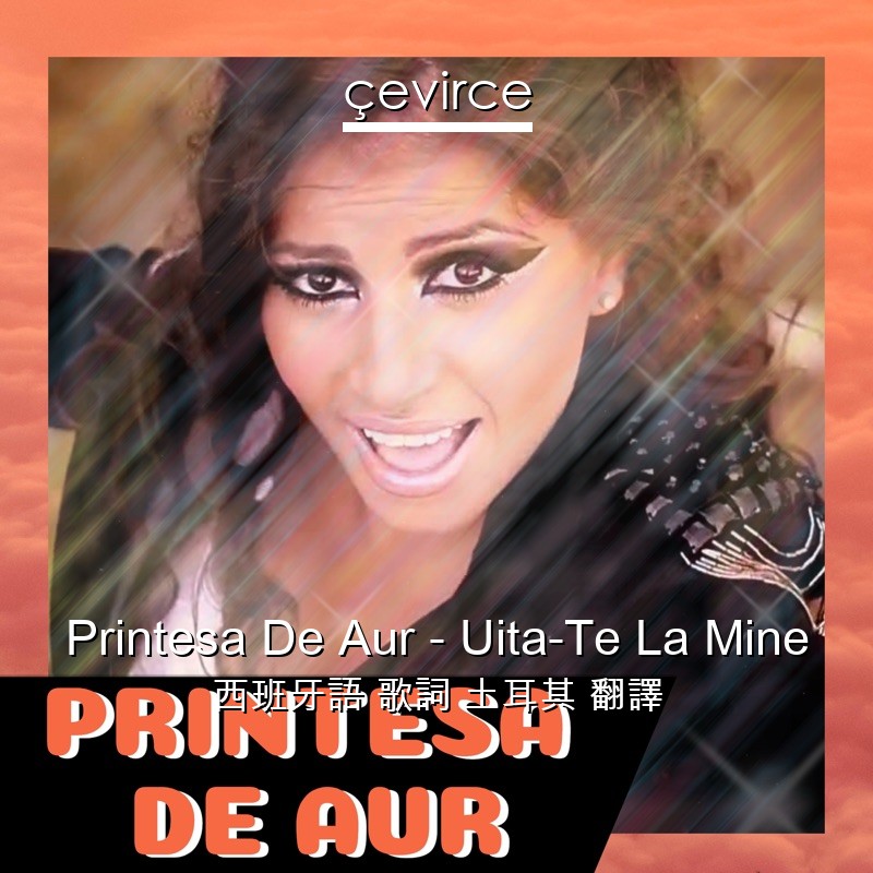 Printesa De Aur – Uita-Te La Mine 西班牙語 歌詞 土耳其 翻譯
