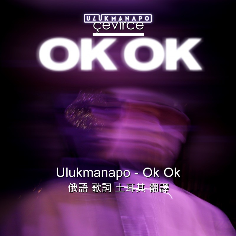 Ulukmanapo – Ok Ok 俄語 歌詞 土耳其 翻譯