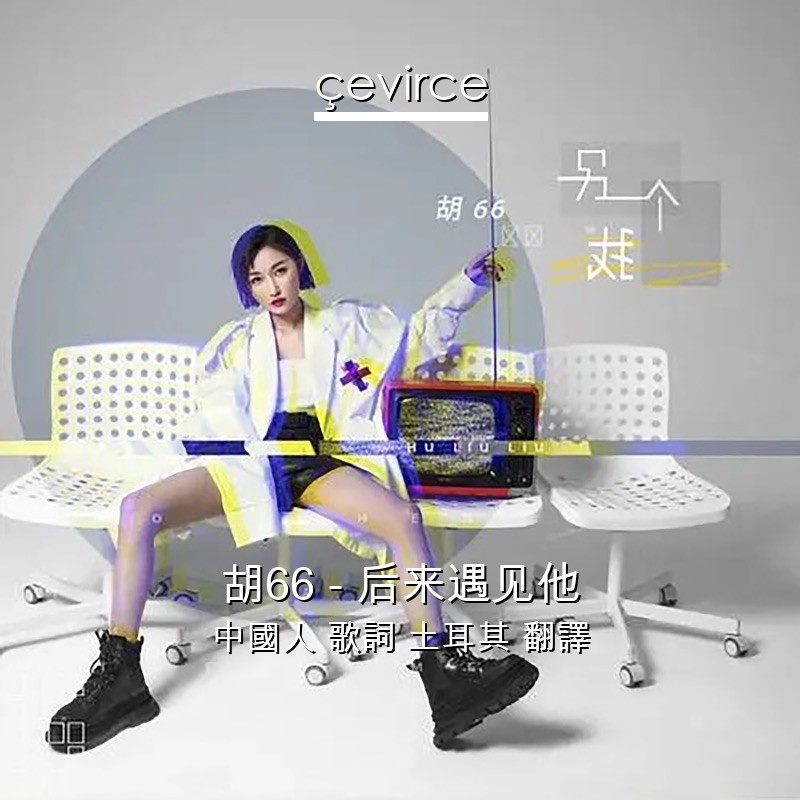 胡66 – 后来遇见他 中國人 歌詞 土耳其 翻譯