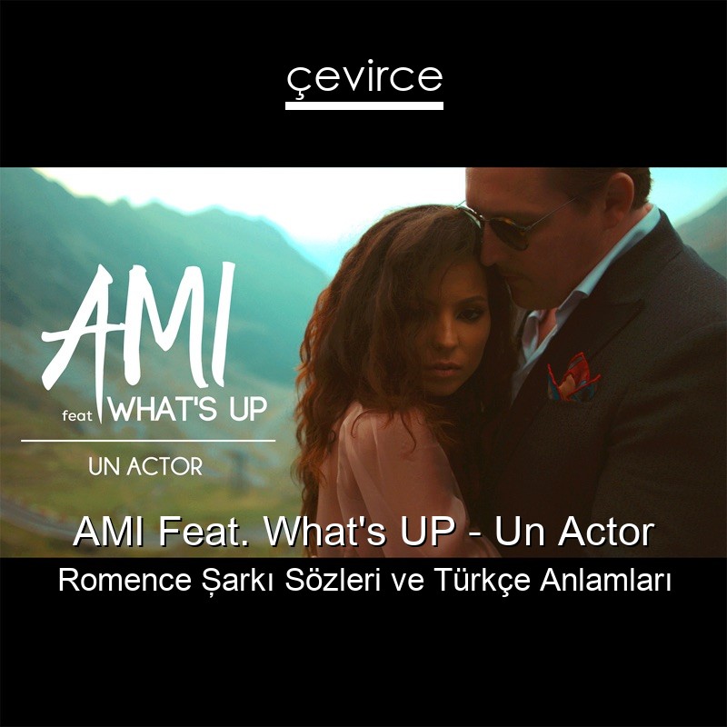 AMI Feat. What’s UP – Un Actor Romence Şarkı Sözleri Türkçe Anlamları