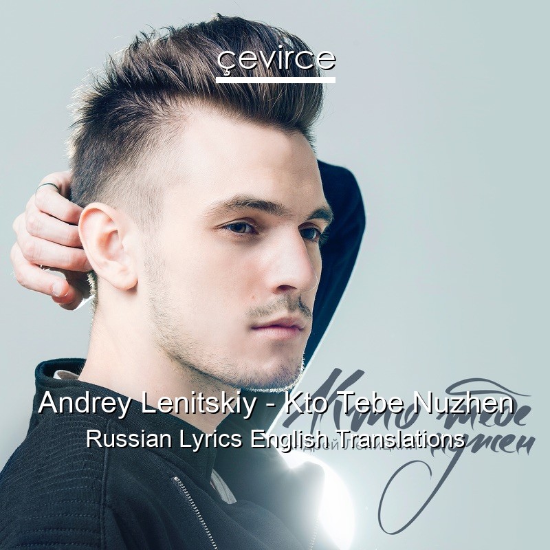 Andrey Lenitskiy – Kto Tebe Nuzhen Russian Lyrics English Translations
