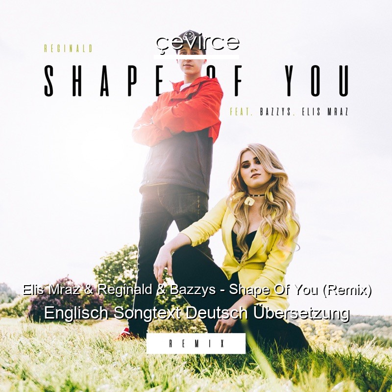 Elis Mraz & Reginald & Bazzys – Shape Of You (Remix) Englisch Songtext Deutsch Übersetzung