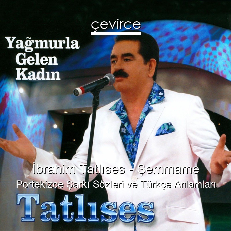 İbrahim Tatlıses – Şemmame Portekizce Şarkı Sözleri Türkçe Anlamları