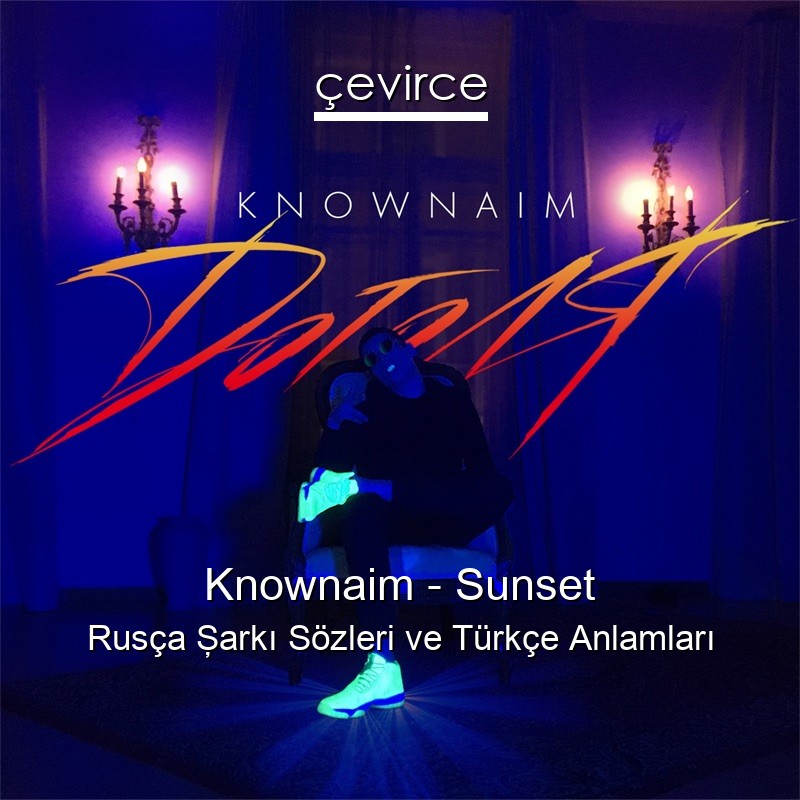 Knownaim – Sunset Rusça Şarkı Sözleri Türkçe Anlamları