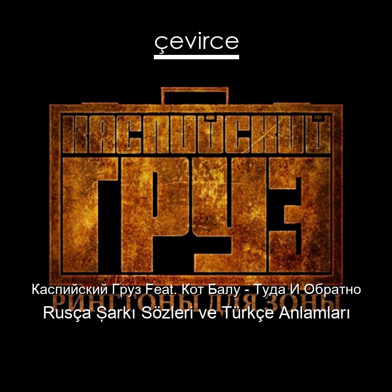 Каспийский Груз Feat. Кот Балу – Туда И Обратно Rusça Şarkı Sözleri Türkçe Anlamları