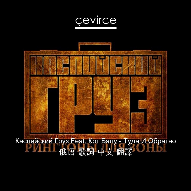 Каспийский Груз Feat. Кот Балу – Туда И Обратно 俄语 歌詞 中文 翻譯