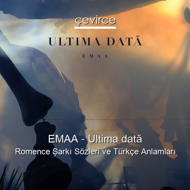 EMAA – Ultima dată Romence Şarkı Sözleri Türkçe Anlamları