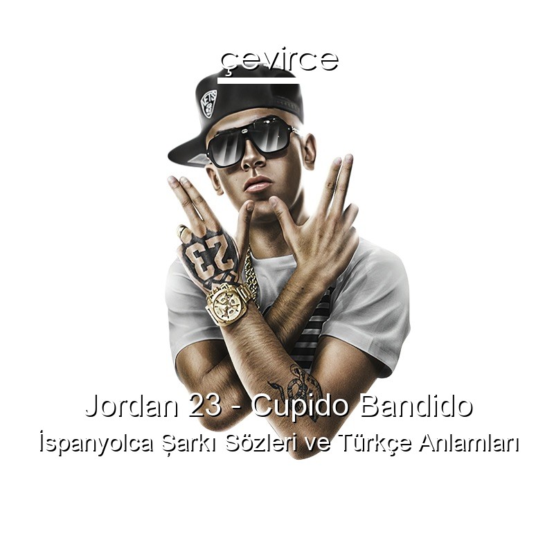 Jordan 23 – Cupido Bandido İspanyolca Şarkı Sözleri Türkçe Anlamları