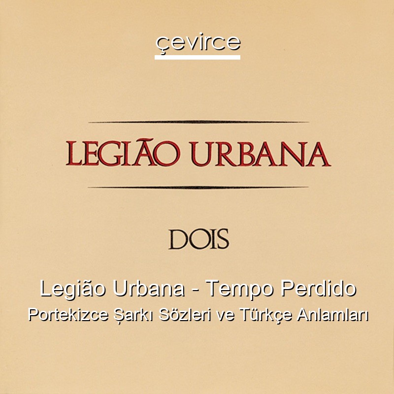 Legião Urbana – Tempo Perdido Portekizce Şarkı Sözleri Türkçe Anlamları