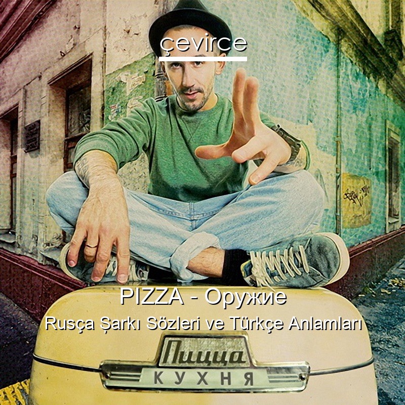 PIZZA – Оружие Rusça Şarkı Sözleri Türkçe Anlamları