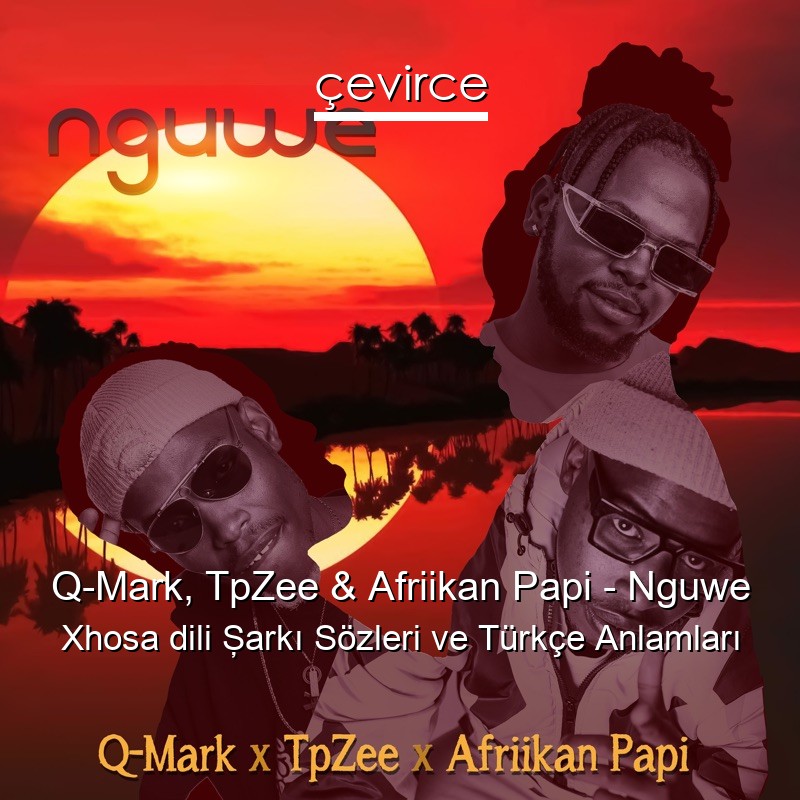 Q-Mark, TpZee & Afriikan Papi – Nguwe Xhosa dili Şarkı Sözleri Türkçe Anlamları