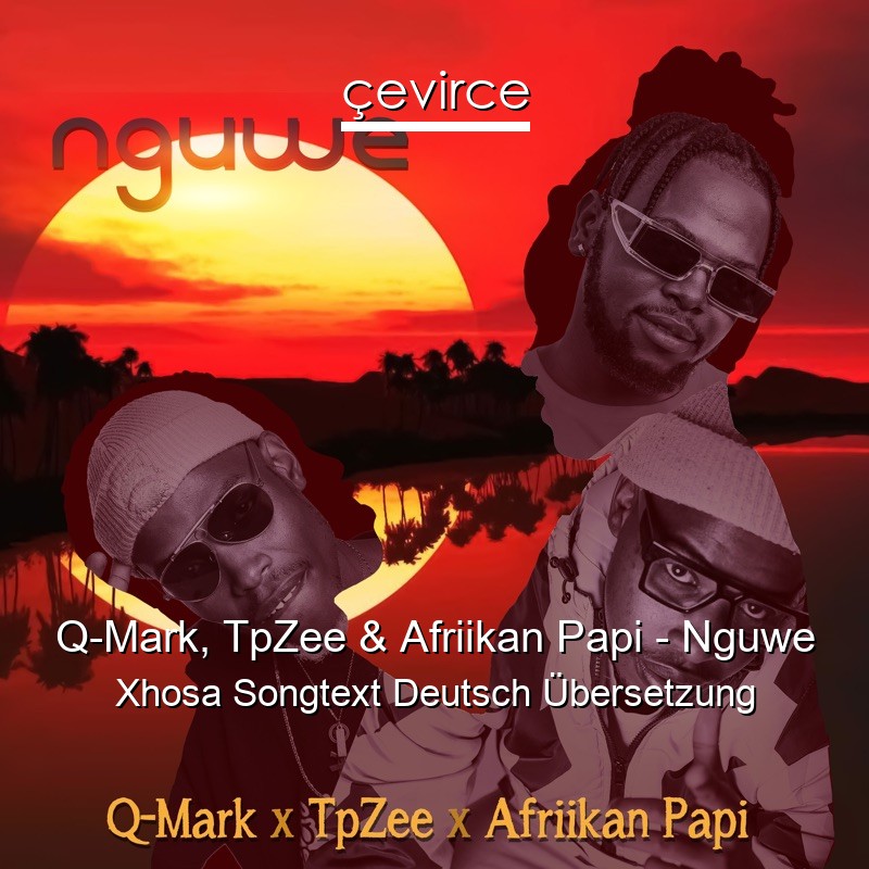 Q-Mark, TpZee & Afriikan Papi – Nguwe Xhosa Songtext Deutsch Übersetzung