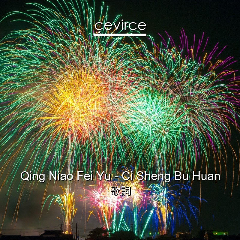 Qing Niao Fei Yu – Ci Sheng Bu Huan 歌詞