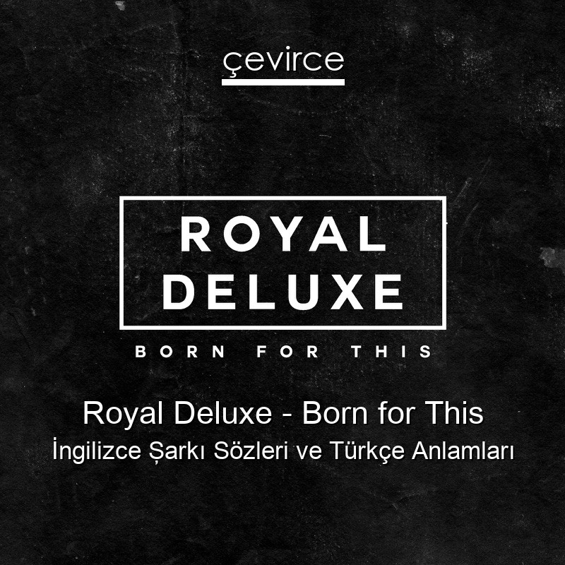 Royal Deluxe – Born for This İngilizce Şarkı Sözleri Türkçe Anlamları