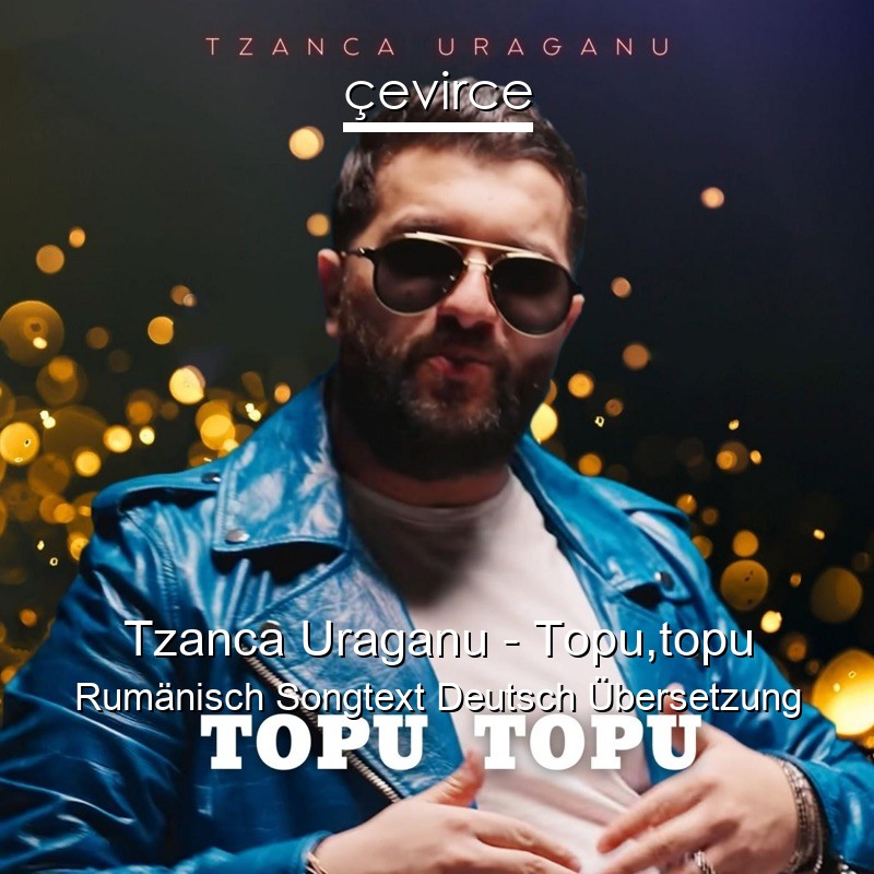 Tzanca Uraganu – Topu,topu Rumänisch Songtext Deutsch Übersetzung