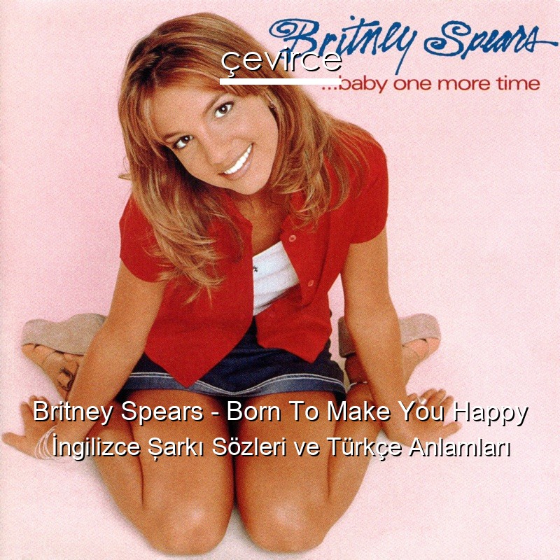 Britney Spears – Born To Make You Happy İngilizce Şarkı Sözleri Türkçe Anlamları