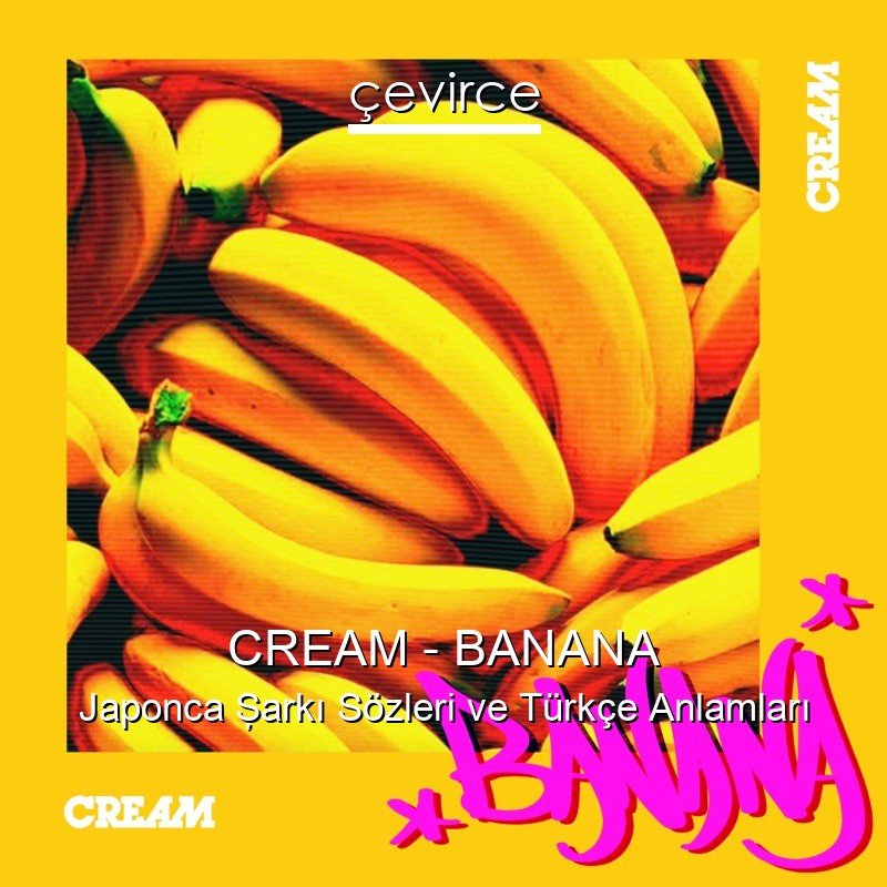 CREAM – BANANA Japonca Şarkı Sözleri Türkçe Anlamları