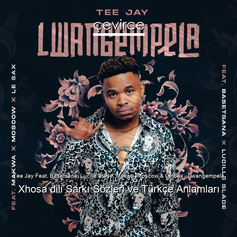 Tee Jay Feat. Basetsana, Lucille Slade, Makwa, Moscow & Le Sax – Lwangempela Xhosa dili Şarkı Sözleri Türkçe Anlamları