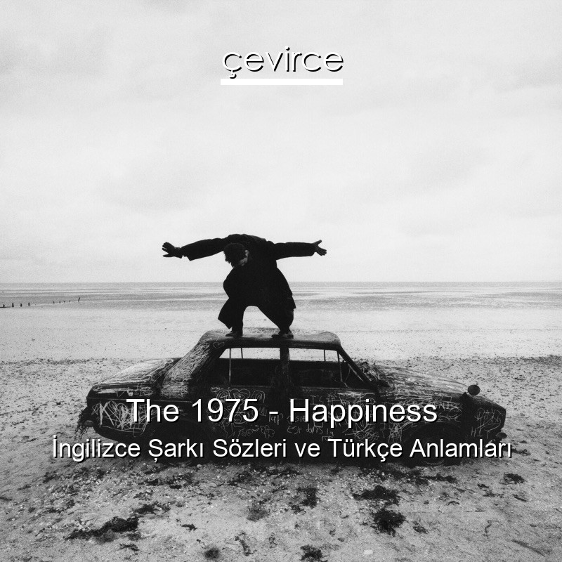 The 1975 – Happiness İngilizce Şarkı Sözleri Türkçe Anlamları