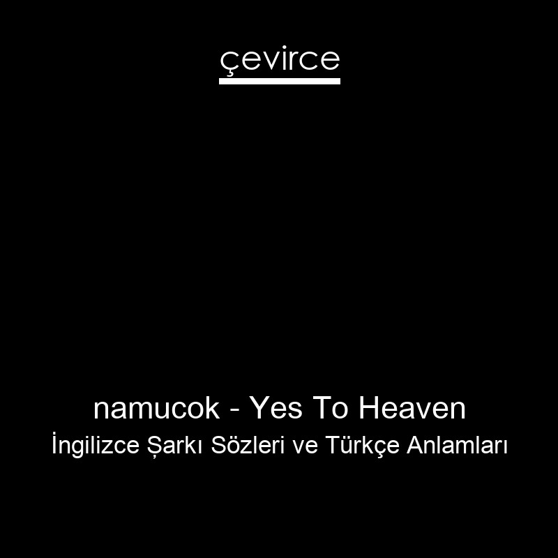namucok – Yes To Heaven İngilizce Şarkı Sözleri Türkçe Anlamları