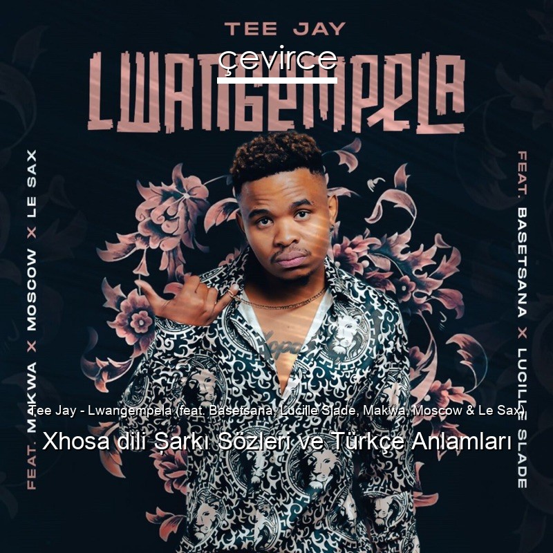 Tee Jay – Lwangempela (feat. Basetsana, Lucille Slade, Makwa, Moscow & Le Sax) Xhosa dili Şarkı Sözleri Türkçe Anlamları