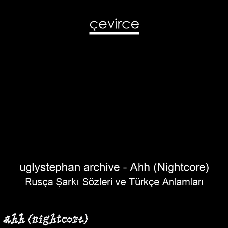 uglystephan archive – Ahh (Nightcore) Rusça Şarkı Sözleri Türkçe Anlamları