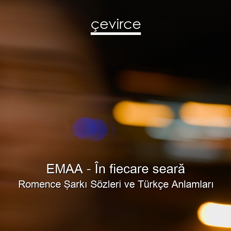 EMAA – În fiecare seară Romence Şarkı Sözleri Türkçe Anlamları
