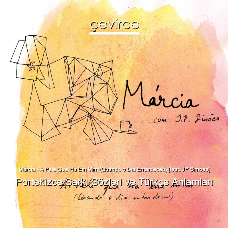Márcia – A Pele Que Há Em Mim (Quando o Dia Entardeceu) [feat. JP Simões] Portekizce Şarkı Sözleri Türkçe Anlamları