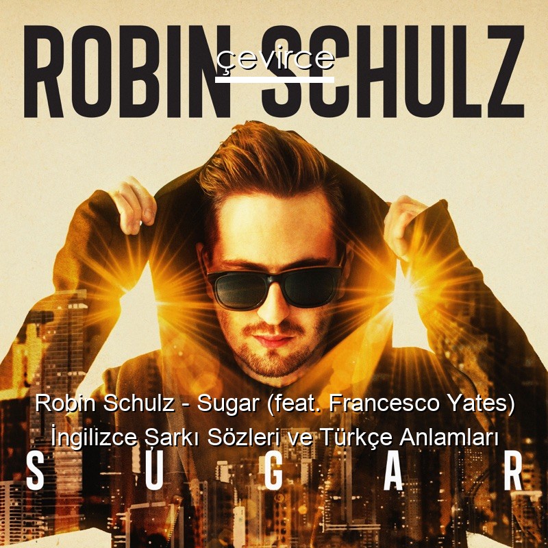 Robin Schulz – Sugar (feat. Francesco Yates) İngilizce Şarkı Sözleri Türkçe Anlamları