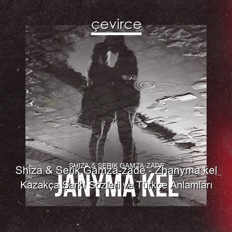 Shiza & Serik Gamza-zade – Zhanyma kel Kazakça Şarkı Sözleri Türkçe Anlamları