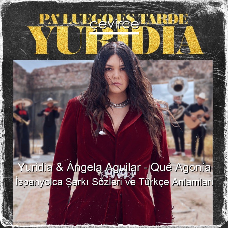 Yuridia & Ángela Aguilar – Qué Agonía İspanyolca Şarkı Sözleri Türkçe Anlamları