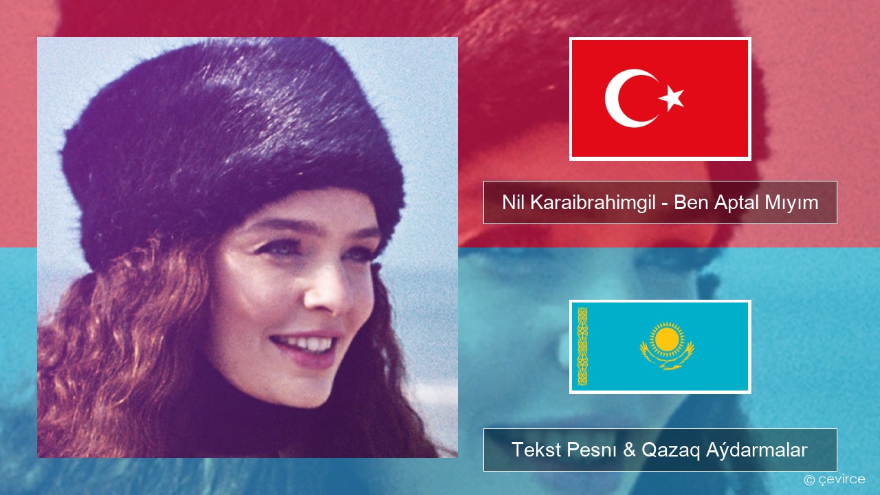 Nil Karaibrahimgil – Ben Aptal Mıyım Túrik Tekst Pesnı & Qazaq (latyn) Aýdarmalar