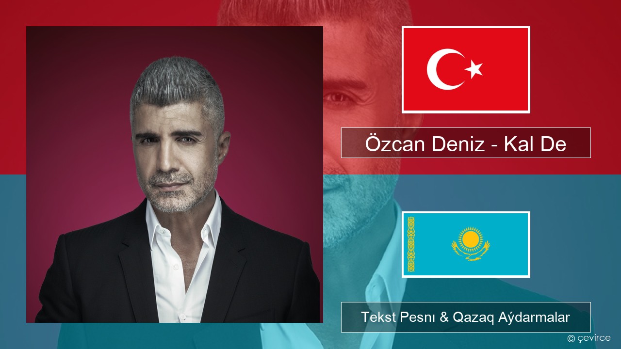 Özcan Deniz – Kal De Túrik Tekst Pesnı & Qazaq (latyn) Aýdarmalar