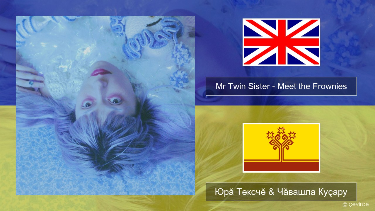 Mr Twin Sister – Meet the Frownies Акӑлчан Юрӑ Тексчӗ & Чӑвашла Куҫару