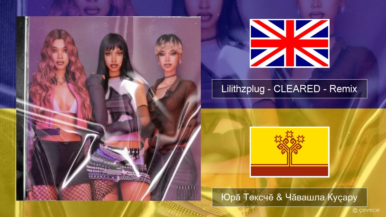 Lilithzplug – CLEARED – Remix Акӑлчан Юрӑ Тексчӗ & Чӑвашла Куҫару