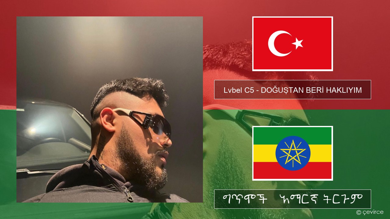 Lvbel C5 – DOĞUŞTAN BERİ HAKLIYIM (tmm) ቱርክኛ ግጥሞች & አማርኛ ትርጉም