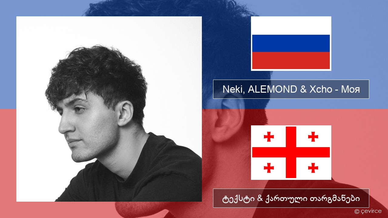 Neki, ALEMOND & Xcho – Моя რუსული ტექსტი & ქართული თარგმანები