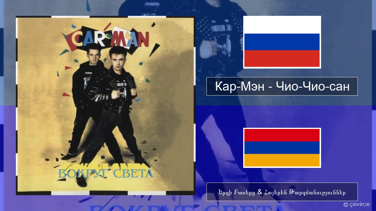 Кар-Мэн (Car-Man) (RUS) – Чио-Чио-сан (Chio-Chio-San) Ռուսերեն Երգի Բառերը & Հայերեն Թարգմանություններ