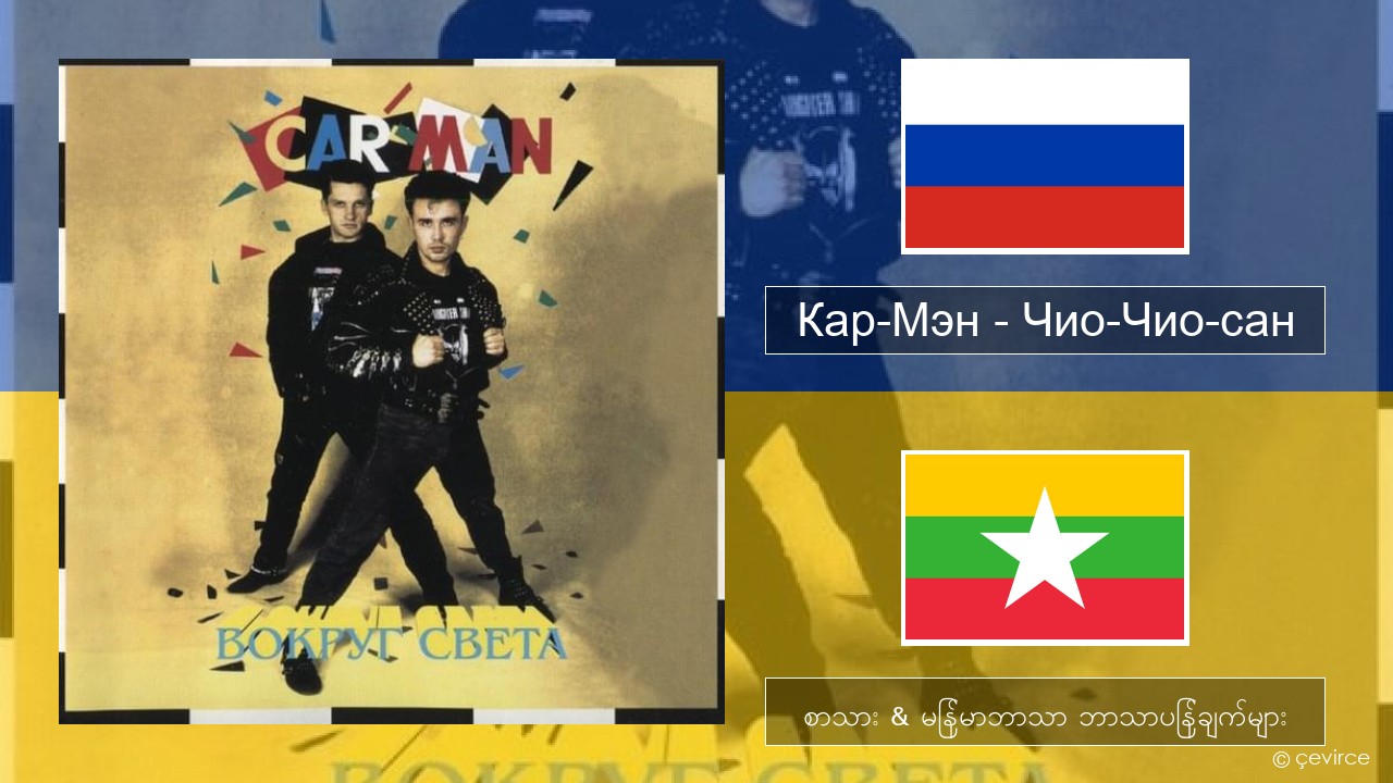 Кар-Мэн (Car-Man) (RUS) – Чио-Чио-сан (Chio-Chio-San) ရုရှား စာသား & မြန်မာဘာသာ ဘာသာပြန်ချက်များ
