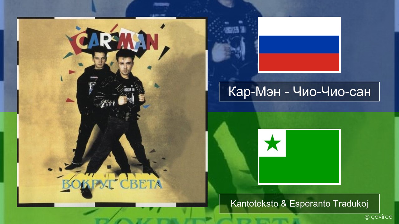 Кар-Мэн (Car-Man) (RUS) – Чио-Чио-сан (Chio-Chio-San) Rusa Kantoteksto & Esperanto Tradukoj