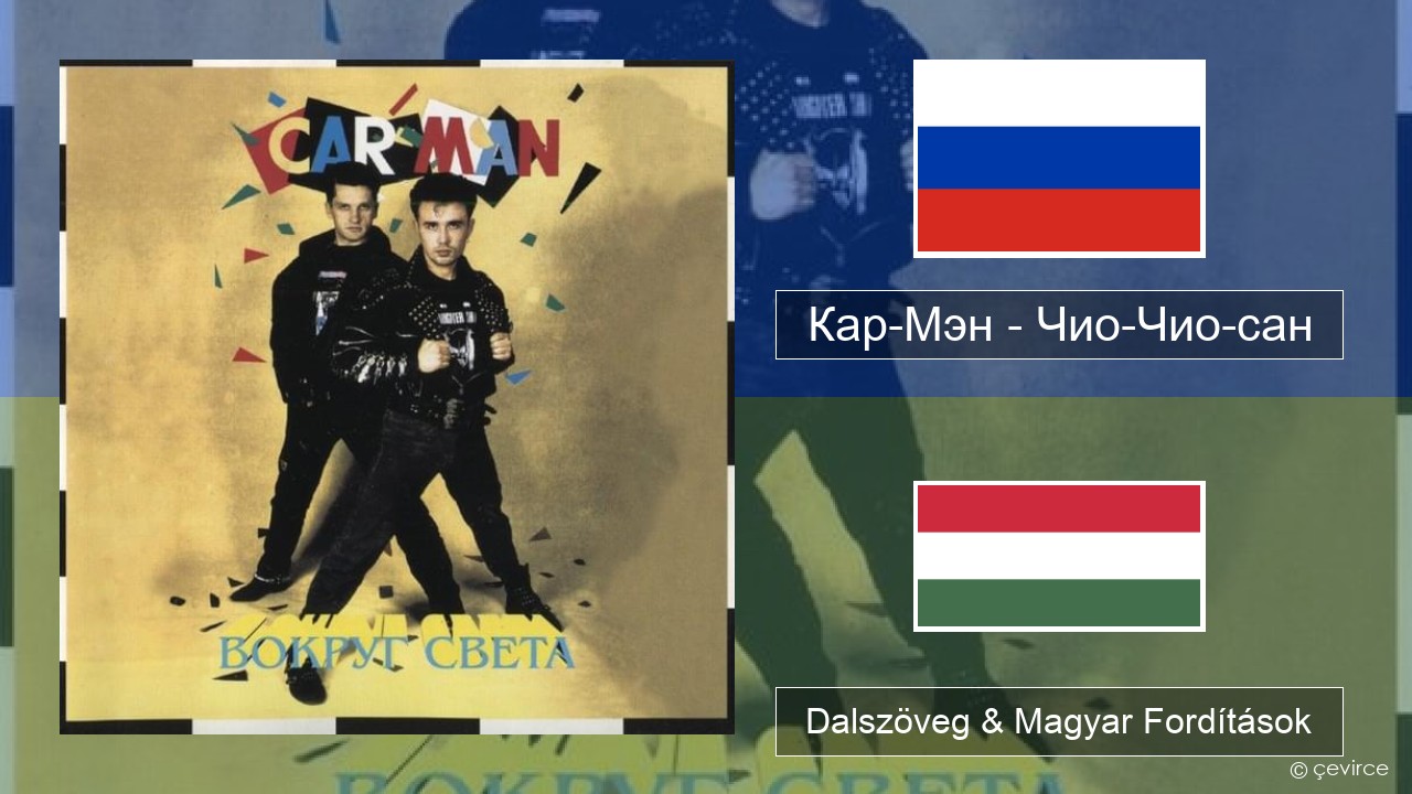 Кар-Мэн (Car-Man) (RUS) – Чио-Чио-сан (Chio-Chio-San) Orosz Dalszöveg & Magyar Fordítások