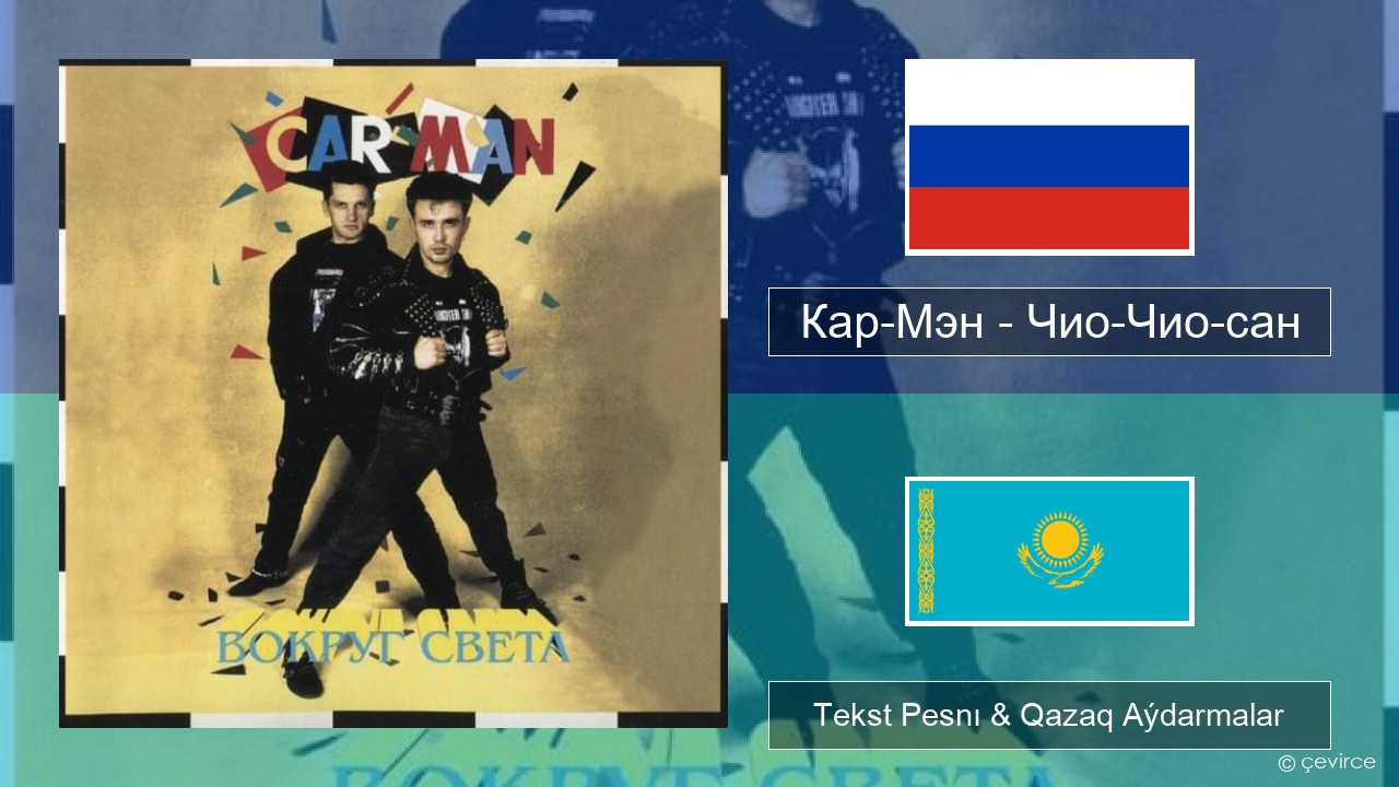 Кар-Мэн (Car-Man) (RUS) – Чио-Чио-сан (Chio-Chio-San) Orys Tekst Pesnı & Qazaq (latyn) Aýdarmalar