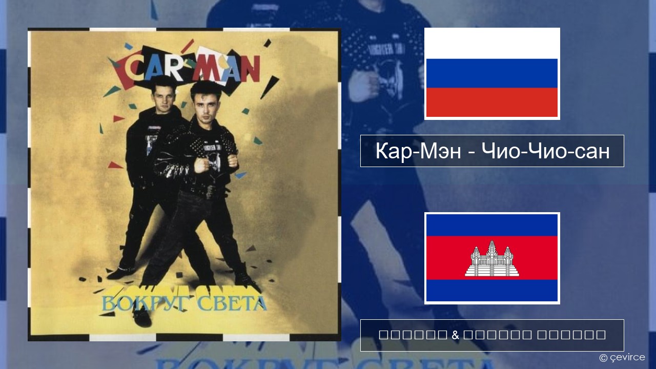 Кар-Мэн (Car-Man) (RUS) – Чио-Чио-сан (Chio-Chio-San) ស្ស៊ី ចម្រៀង & នខ្មែរ បកប្រែ