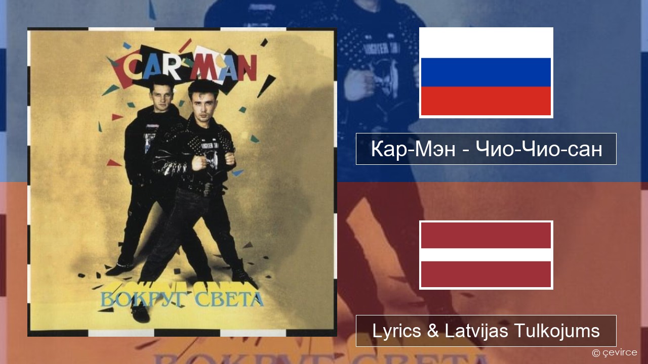 Кар-Мэн (Car-Man) (RUS) – Чио-Чио-сан (Chio-Chio-San) Krievu Lyrics & Latvijas Tulkojums