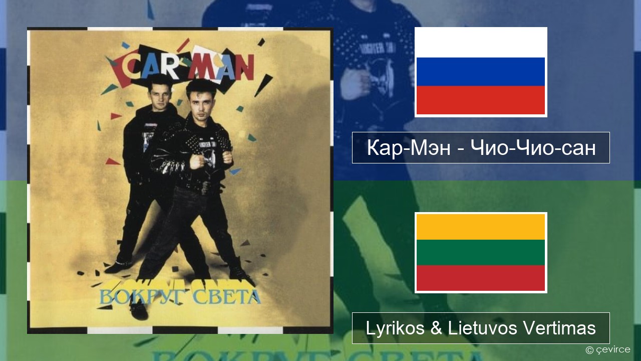 Кар-Мэн (Car-Man) (RUS) – Чио-Чио-сан (Chio-Chio-San) Rusijos Lyrikos & Lietuvos Vertimas