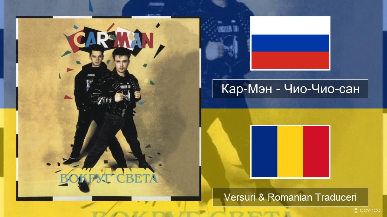Кар-Мэн (Car-Man) (RUS) – Чио-Чио-сан (Chio-Chio-San) Rusă Versuri & Romanian Traduceri