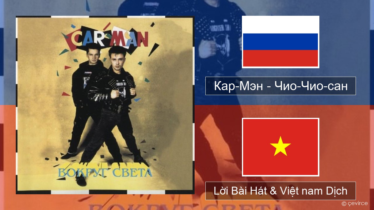 Кар-Мэн (Car-Man) (RUS) – Чио-Чио-сан (Chio-Chio-San) Nga Lời Bài Hát & Việt nam Dịch