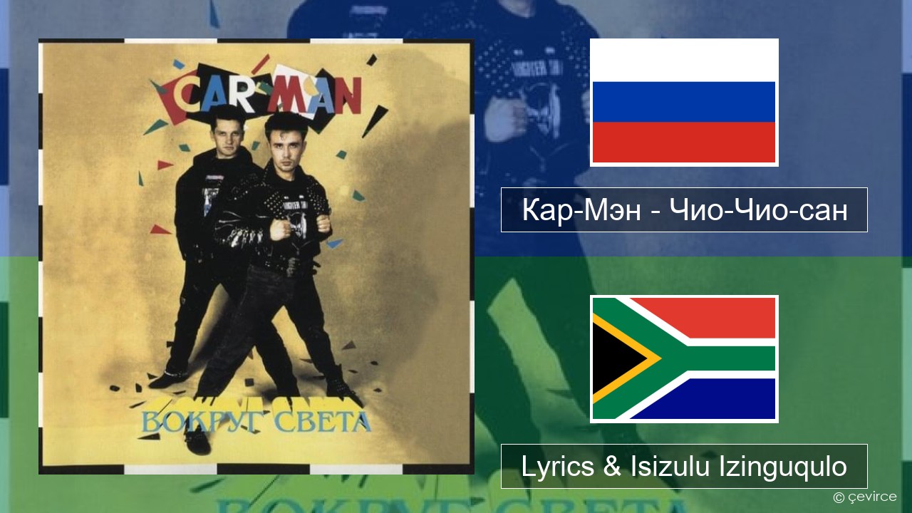 Кар-Мэн (Car-Man) (RUS) – Чио-Чио-сан (Chio-Chio-San) Isirashiya Lyrics & Isizulu Izinguqulo