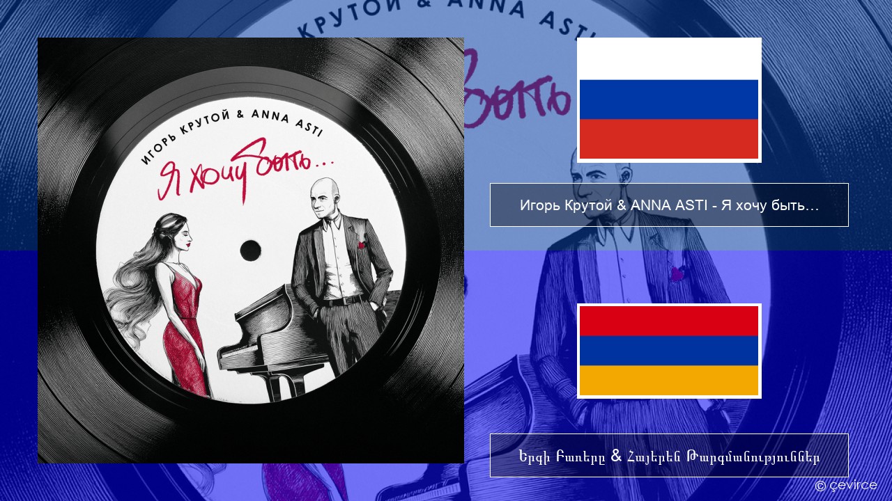 Игорь Крутой (Igor Krutoy) & ANNA ASTI – Я хочу быть… (I Want to Be…) Ռուսերեն Երգի Բառերը & Հայերեն Թարգմանություններ